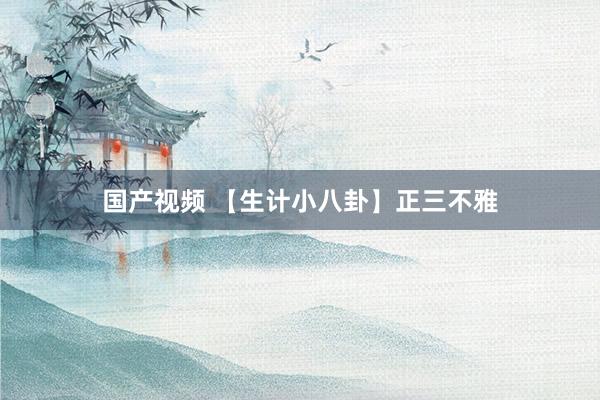 国产视频 【生计小八卦】正三不雅