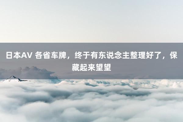 日本AV 各省车牌，终于有东说念主整理好了，保藏起来望望