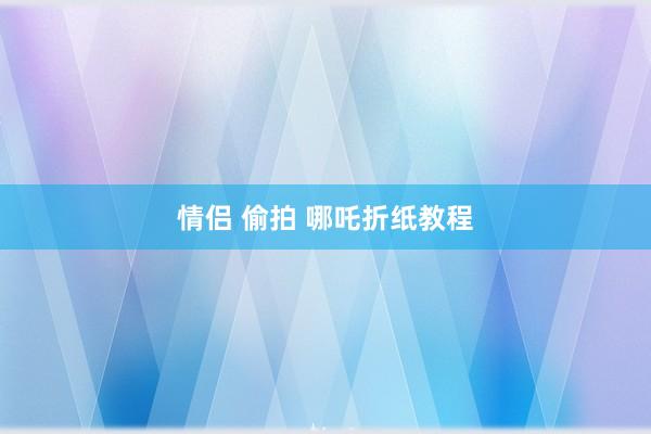 情侣 偷拍 哪吒折纸教程