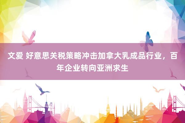 文爱 好意思关税策略冲击加拿大乳成品行业，百年企业转向亚洲求生