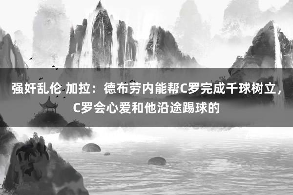 强奸乱伦 加拉：德布劳内能帮C罗完成千球树立，C罗会心爱和他沿途踢球的