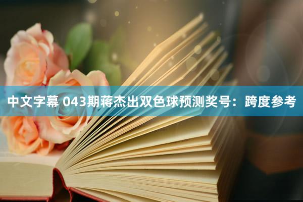 中文字幕 043期蒋杰出双色球预测奖号：跨度参考