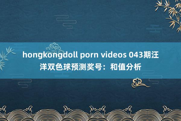 hongkongdoll porn videos 043期汪洋双色球预测奖号：和值分析