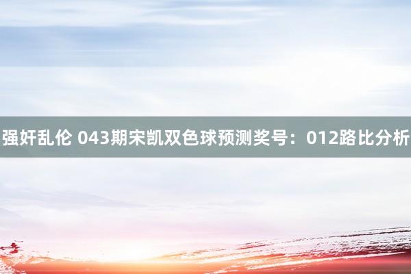 强奸乱伦 043期宋凯双色球预测奖号：012路比分析