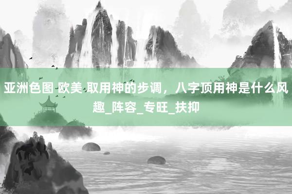 亚洲色图 欧美 取用神的步调，八字顶用神是什么风趣_阵容_专旺_扶抑