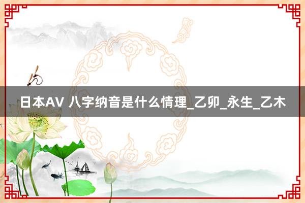 日本AV 八字纳音是什么情理_乙卯_永生_乙木