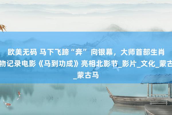 欧美无码 马下飞蹄“奔” 向银幕，大师首部生肖动物记录电影《马到功成》亮相北影节_影片_文化_蒙古马