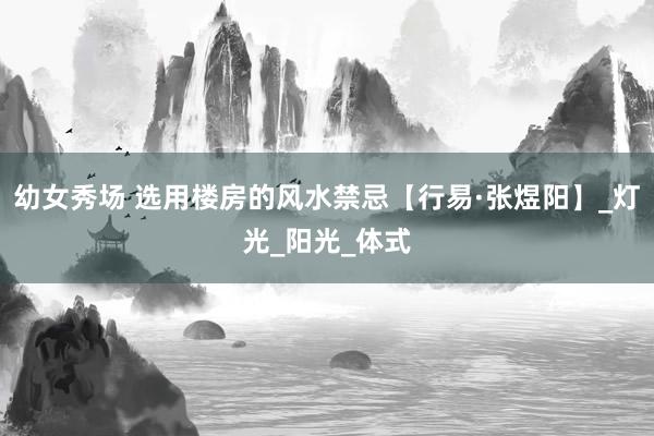 幼女秀场 选用楼房的风水禁忌【行易·张煜阳】_灯光_阳光_体式