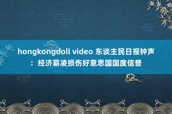 hongkongdoll video 东谈主民日报钟声：经济霸凌损伤好意思国国度信誉
