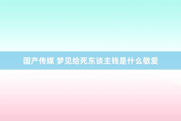 国产传媒 梦见给死东谈主钱是什么敬爱