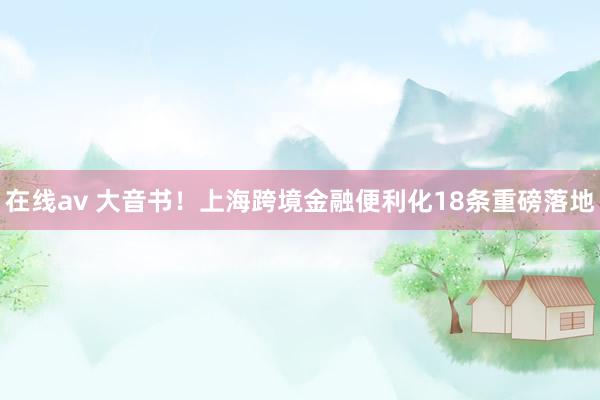 在线av 大音书！上海跨境金融便利化18条重磅落地