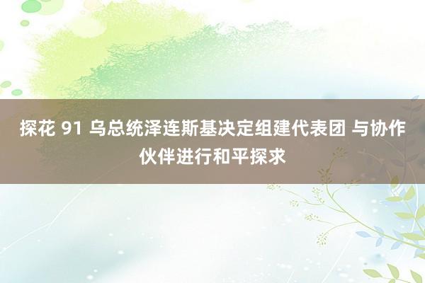 探花 91 乌总统泽连斯基决定组建代表团 与协作伙伴进行和平探求