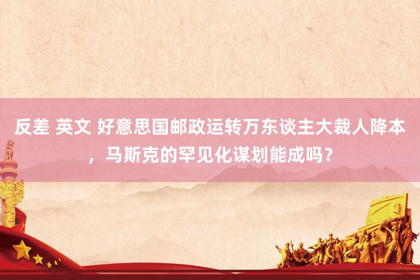 反差 英文 好意思国邮政运转万东谈主大裁人降本，马斯克的罕见化谋划能成吗？