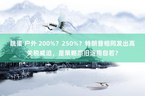 跳蛋 户外 200%？250%？特朗普相同发出高关税威迫，是策略照旧运用自若？