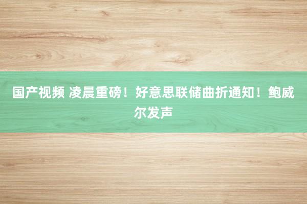 国产视频 凌晨重磅！好意思联储曲折通知！鲍威尔发声