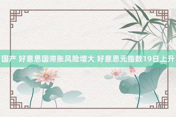 国产 好意思国滞胀风险增大 好意思元指数19日上升