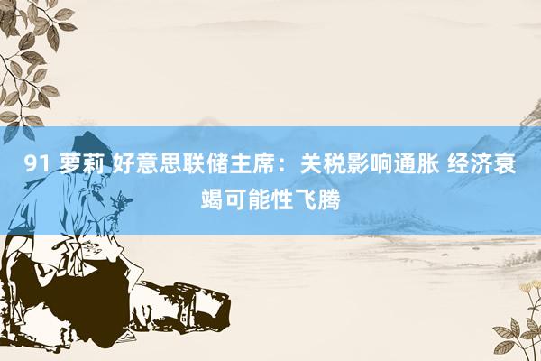 91 萝莉 好意思联储主席：关税影响通胀 经济衰竭可能性飞腾