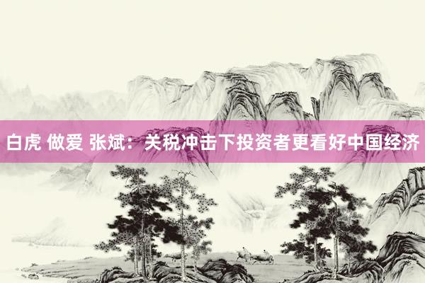白虎 做爱 张斌：关税冲击下投资者更看好中国经济