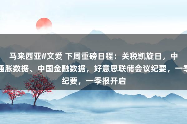 马来西亚#文爱 下周重磅日程：关税凯旋日，中好意思通胀数据、中国金融数据，好意思联储会议纪要，一季报开启