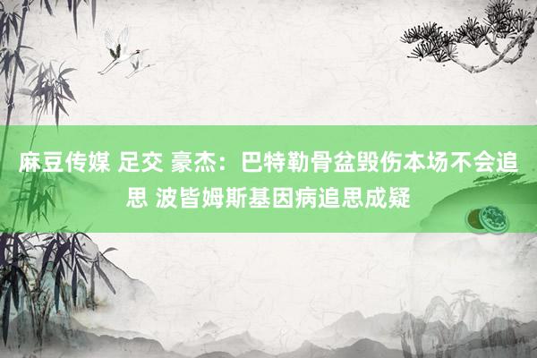 麻豆传媒 足交 豪杰：巴特勒骨盆毁伤本场不会追思 波皆姆斯基因病追思成疑