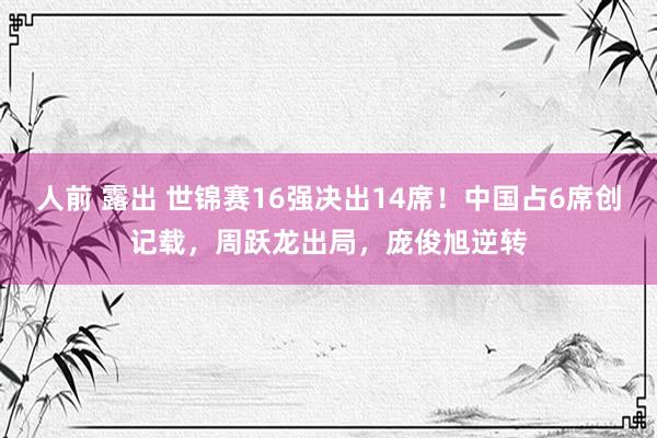 人前 露出 世锦赛16强决出14席！中国占6席创记载，周跃龙出局，庞俊旭逆转