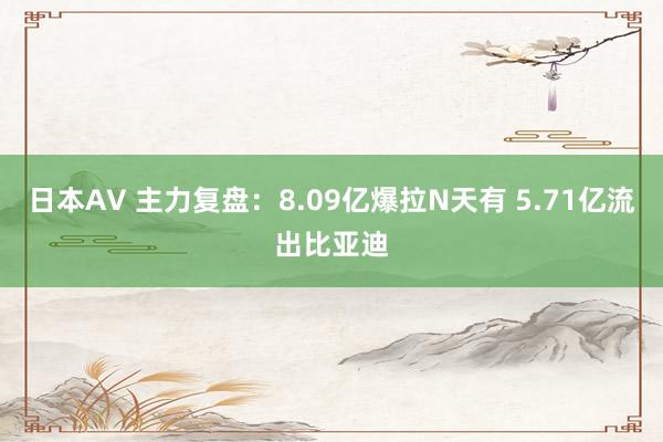 日本AV 主力复盘：8.09亿爆拉N天有 5.71亿流出比亚迪