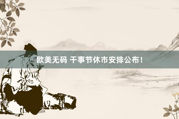 欧美无码 干事节休市安排公布！