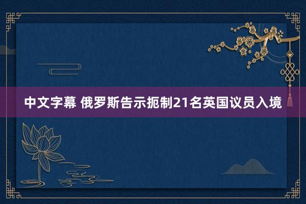 中文字幕 俄罗斯告示扼制21名英国议员入境
