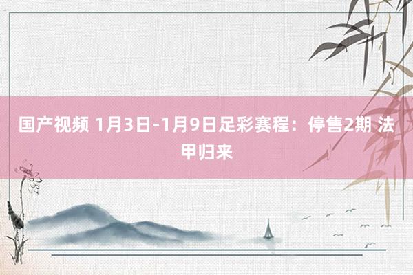 国产视频 1月3日-1月9日足彩赛程：停售2期 法甲归来
