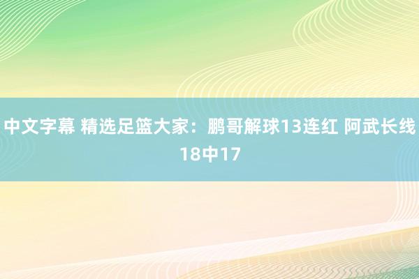 中文字幕 精选足篮大家：鹏哥解球13连红 阿武长线18中17