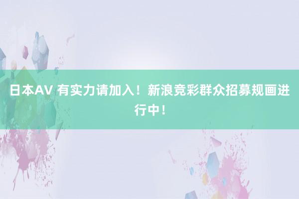 日本AV 有实力请加入！新浪竞彩群众招募规画进行中！