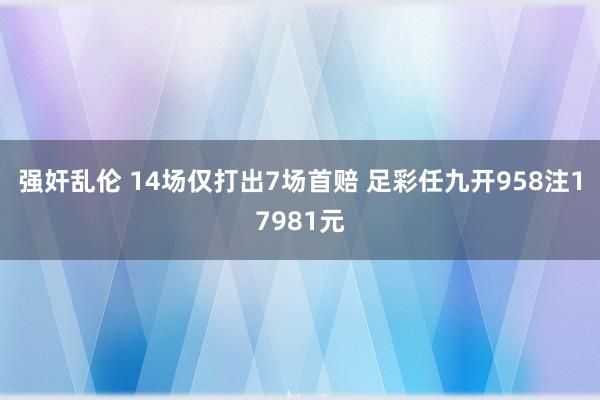 强奸乱伦 14场仅打出7场首赔 足彩任九开958注17981元