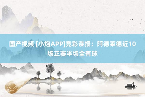 国产视频 [小炮APP]竞彩谍报：阿德莱德近10场正赛半场全有球