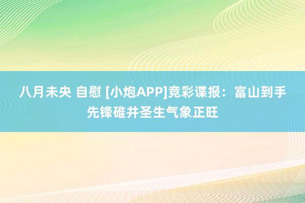 八月未央 自慰 [小炮APP]竞彩谍报：富山到手先锋碓井圣生气象正旺