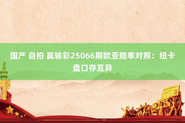 国产 自拍 赢输彩25066期欧亚赔率对照:纽卡盘口存互异