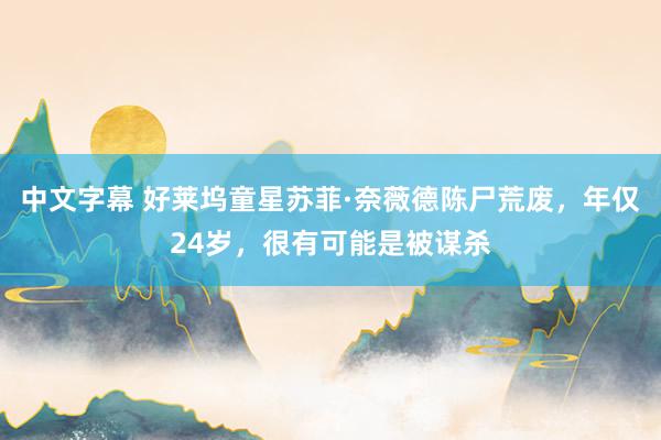 中文字幕 好莱坞童星苏菲·奈薇德陈尸荒废，年仅24岁，很有可能是被谋杀