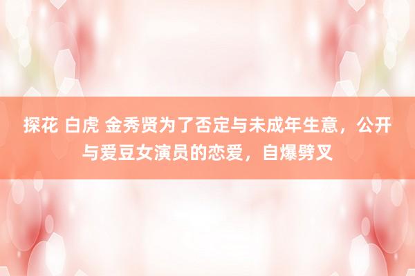 探花 白虎 金秀贤为了否定与未成年生意，公开与爱豆女演员的恋爱，自爆劈叉