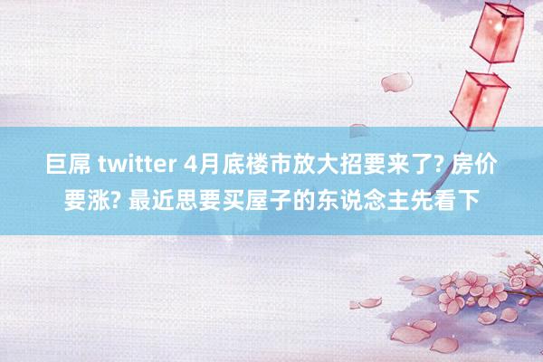 巨屌 twitter 4月底楼市放大招要来了? 房价要涨? 最近思要买屋子的东说念主先看下