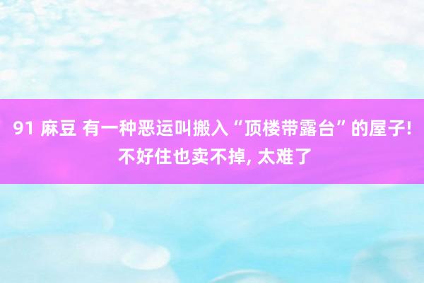 91 麻豆 有一种恶运叫搬入“顶楼带露台”的屋子! 不好住也卖不掉， 太难了