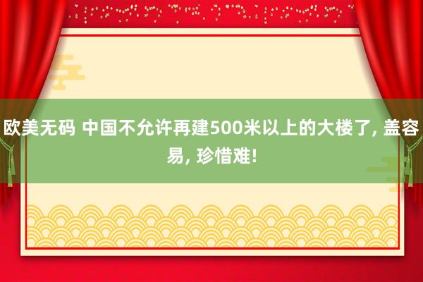 欧美无码 中国不允许再建500米以上的大楼了， 盖容易， 珍惜难!