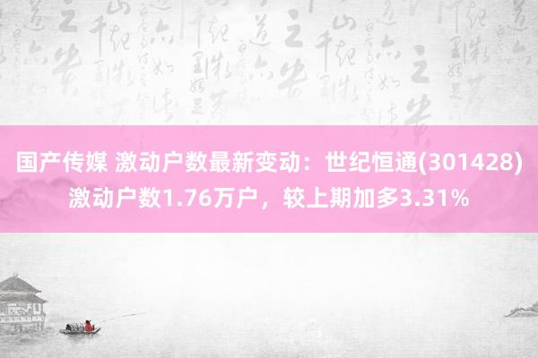 国产传媒 激动户数最新变动：世纪恒通(301428)激动户数1.76万户，较上期加多3.31%