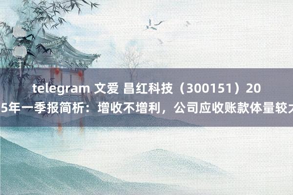 telegram 文爱 昌红科技（300151）2025年一季报简析：增收不增利，公司应收账款体量较大