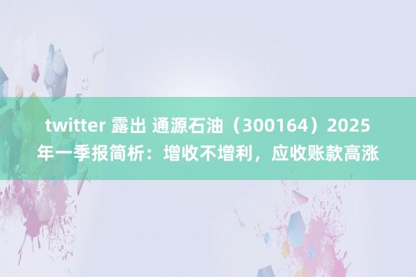 twitter 露出 通源石油（300164）2025年一季报简析：增收不增利，应收账款高涨
