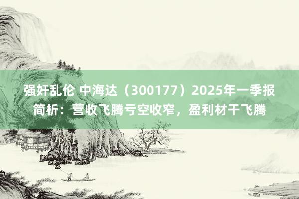 强奸乱伦 中海达（300177）2025年一季报简析：营收飞腾亏空收窄，盈利材干飞腾