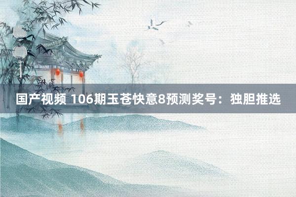 国产视频 106期玉苍快意8预测奖号：独胆推选