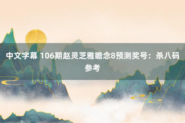 中文字幕 106期赵灵芝雅瞻念8预测奖号：杀八码参考