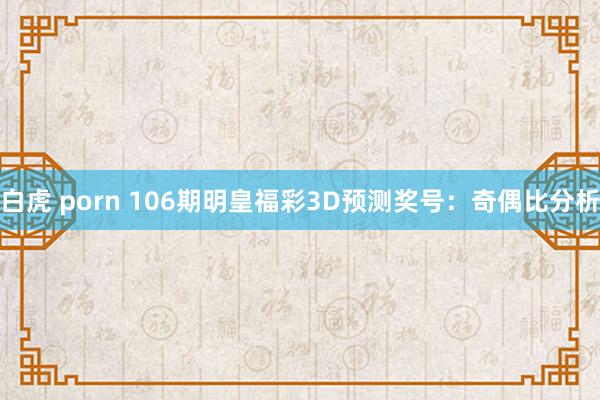 白虎 porn 106期明皇福彩3D预测奖号：奇偶比分析