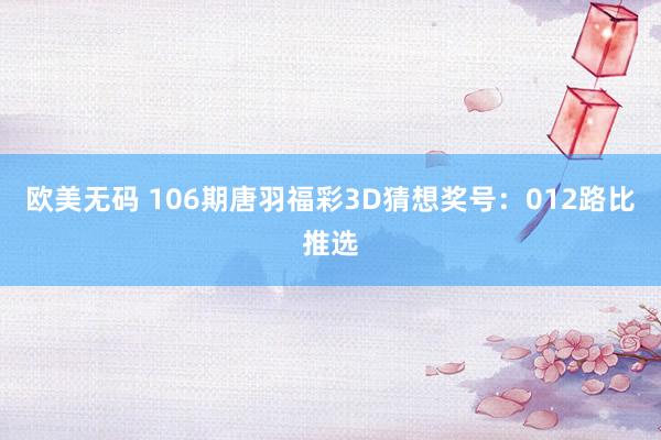 欧美无码 106期唐羽福彩3D猜想奖号：012路比推选