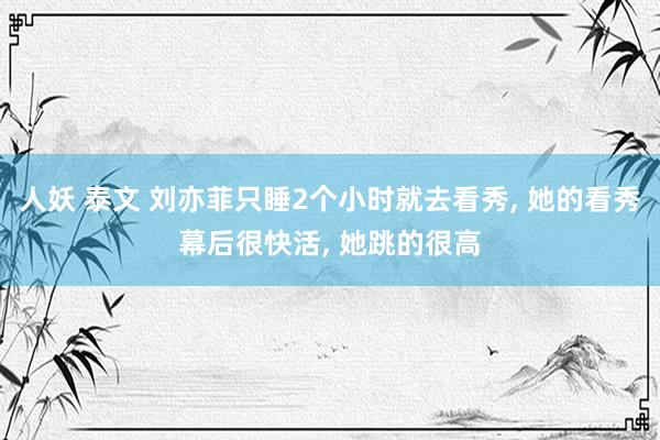 人妖 泰文 刘亦菲只睡2个小时就去看秀， 她的看秀幕后很快活， 她跳的很高