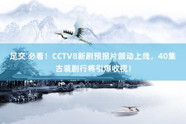足交 必看！CCTV8新剧预报片颤动上线，40集古装剧行将引爆收视！